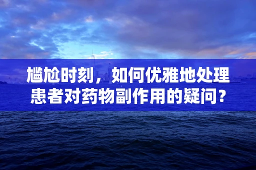 尴尬时刻，如何优雅地处理患者对药物副作用的疑问？
