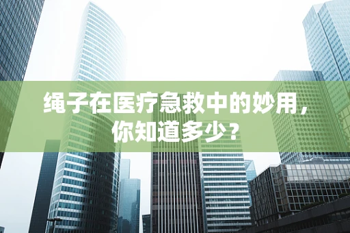 绳子在医疗急救中的妙用，你知道多少？