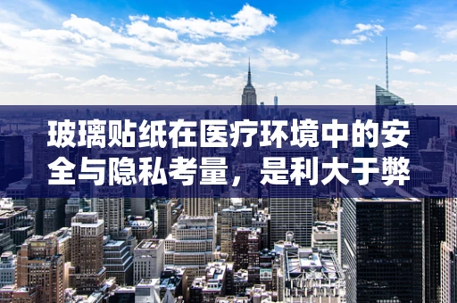 玻璃贴纸在医疗环境中的安全与隐私考量，是利大于弊吗？