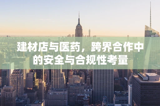 建材店与医药，跨界合作中的安全与合规性考量