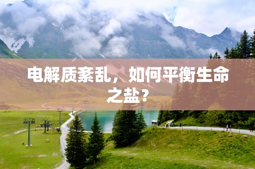 电解质紊乱，如何平衡生命之盐？