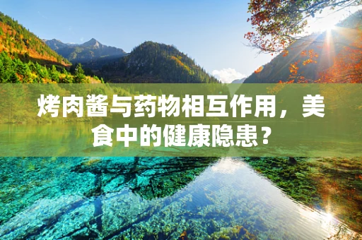 烤肉酱与药物相互作用，美食中的健康隐患？