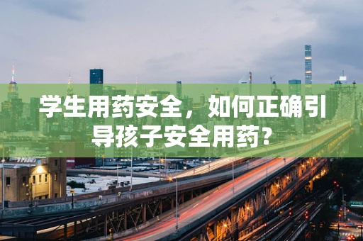 学生用药安全，如何正确引导孩子安全用药？