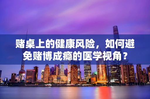 赌桌上的健康风险，如何避免赌博成瘾的医学视角？
