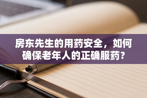 房东先生的用药安全，如何确保老年人的正确服药？