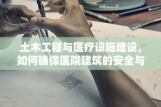 土木工程与医疗设施建设，如何确保医院建筑的安全与耐用？