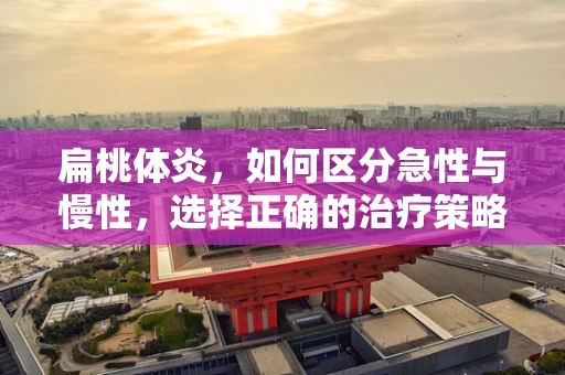 扁桃体炎，如何区分急性与慢性，选择正确的治疗策略？