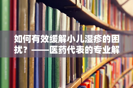 如何有效缓解小儿湿疹的困扰？——医药代表的专业解答
