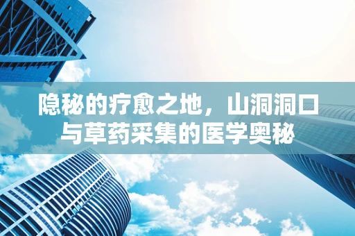 隐秘的疗愈之地，山洞洞口与草药采集的医学奥秘