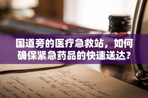 国道旁的医疗急救站，如何确保紧急药品的快速送达？