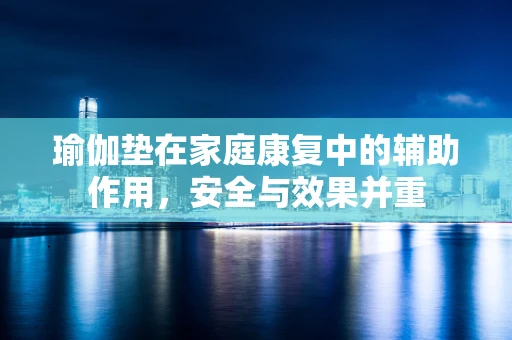 瑜伽垫在家庭康复中的辅助作用，安全与效果并重