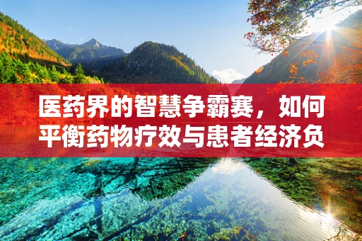 医药界的智慧争霸赛，如何平衡药物疗效与患者经济负担？