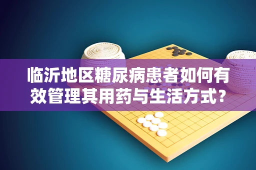 临沂地区糖尿病患者如何有效管理其用药与生活方式？