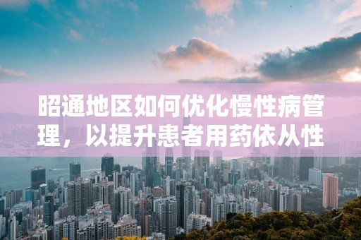 昭通地区如何优化慢性病管理，以提升患者用药依从性？