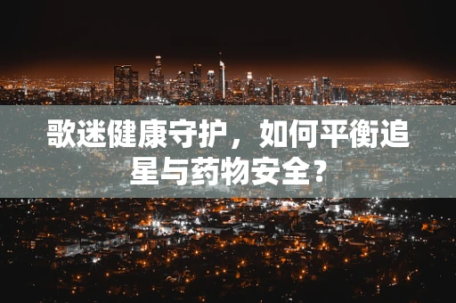 歌迷健康守护，如何平衡追星与药物安全？