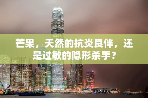 芒果，天然的抗炎良伴，还是过敏的隐形杀手？