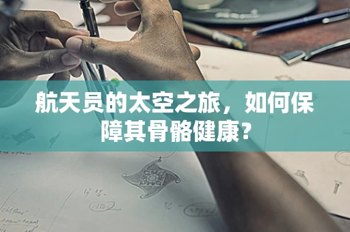 航天员的太空之旅，如何保障其骨骼健康？