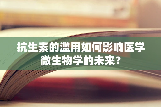 抗生素的滥用如何影响医学微生物学的未来？