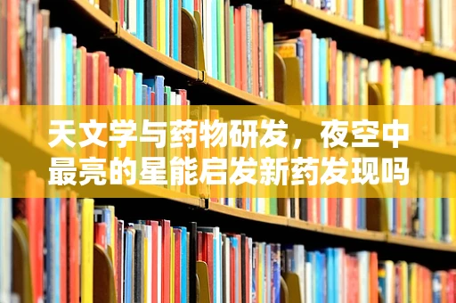 天文学与药物研发，夜空中最亮的星能启发新药发现吗？