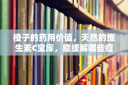 橙子的药用价值，天然的维生素C宝库，能缓解哪些症状？