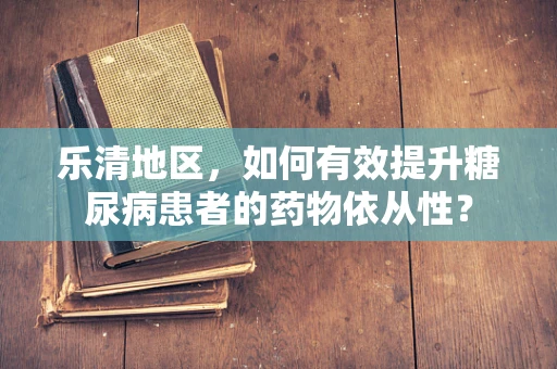 乐清地区，如何有效提升糖尿病患者的药物依从性？