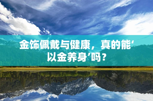 金饰佩戴与健康，真的能‘以金养身’吗？