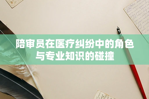 陪审员在医疗纠纷中的角色与专业知识的碰撞