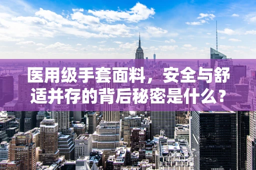 医用级手套面料，安全与舒适并存的背后秘密是什么？