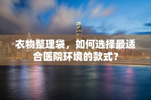 衣物整理袋，如何选择最适合医院环境的款式？