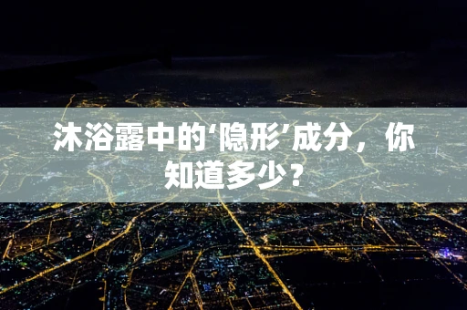 沐浴露中的‘隐形’成分，你知道多少？