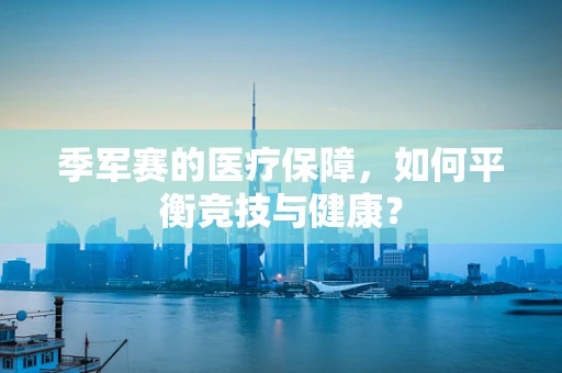 季军赛的医疗保障，如何平衡竞技与健康？