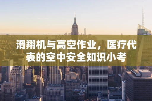 滑翔机与高空作业，医疗代表的空中安全知识小考