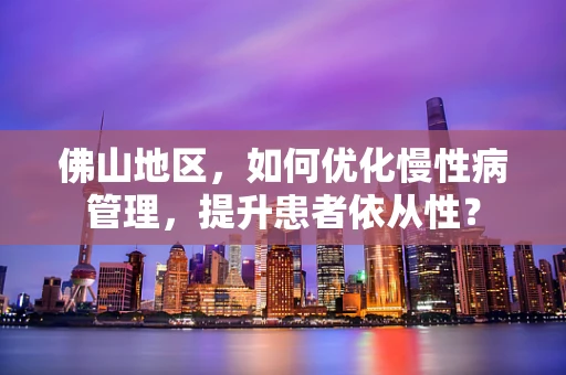 佛山地区，如何优化慢性病管理，提升患者依从性？