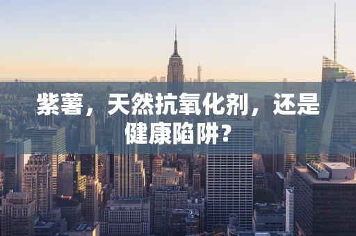 紫薯，天然抗氧化剂，还是健康陷阱？