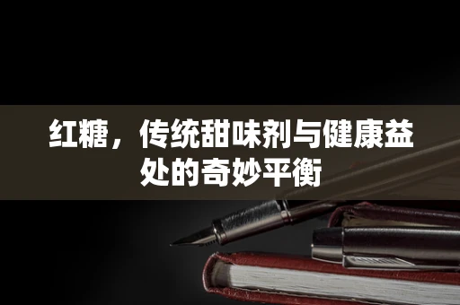 红糖，传统甜味剂与健康益处的奇妙平衡