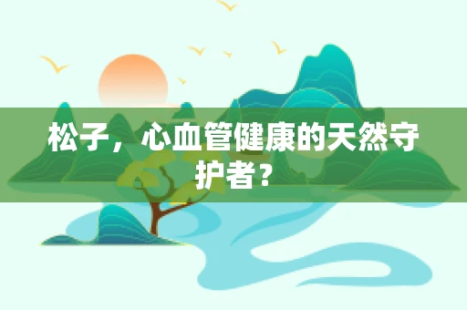 松子，心血管健康的天然守护者？