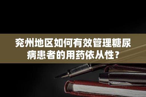 兖州地区如何有效管理糖尿病患者的用药依从性？