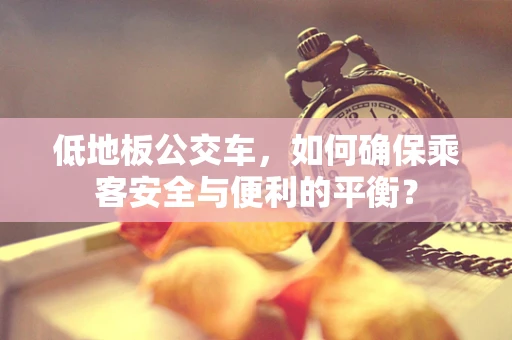 低地板公交车，如何确保乘客安全与便利的平衡？