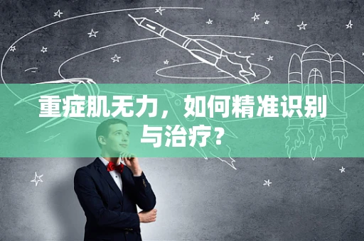 重症肌无力，如何精准识别与治疗？