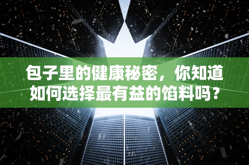 包子里的健康秘密，你知道如何选择最有益的馅料吗？