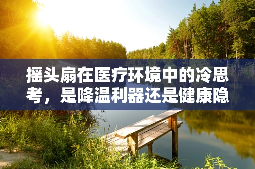 摇头扇在医疗环境中的冷思考，是降温利器还是健康隐患？