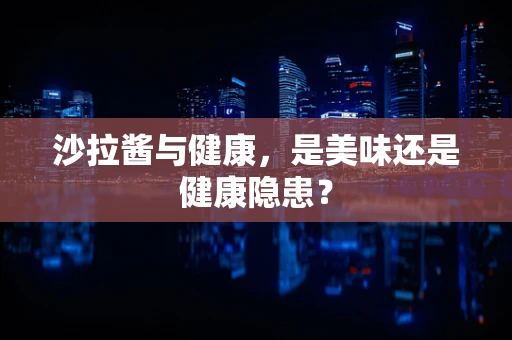 沙拉酱与健康，是美味还是健康隐患？