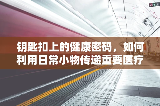钥匙扣上的健康密码，如何利用日常小物传递重要医疗信息？