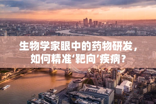 生物学家眼中的药物研发，如何精准‘靶向’疾病？