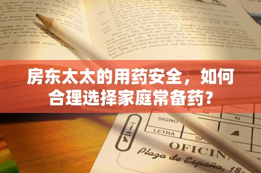 房东太太的用药安全，如何合理选择家庭常备药？