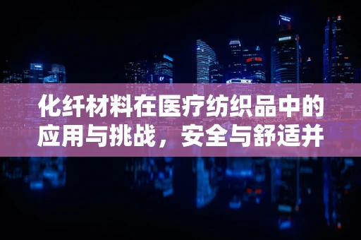 化纤材料在医疗纺织品中的应用与挑战，安全与舒适并重