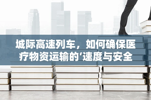 城际高速列车，如何确保医疗物资运输的‘速度与安全’？