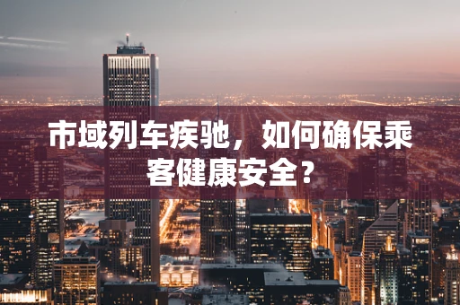 市域列车疾驰，如何确保乘客健康安全？