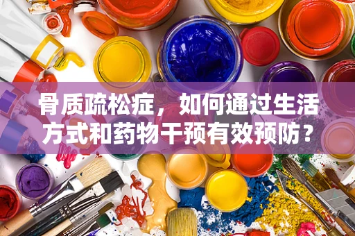 骨质疏松症，如何通过生活方式和药物干预有效预防？
