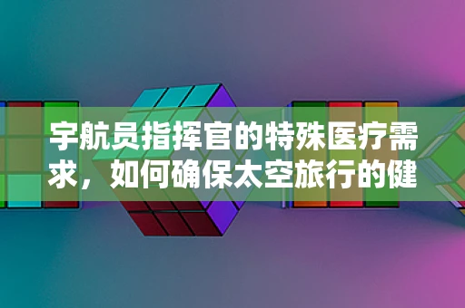 宇航员指挥官的特殊医疗需求，如何确保太空旅行的健康保障？